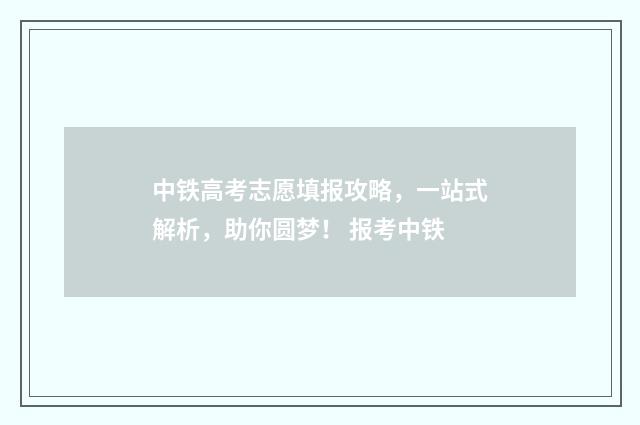 中铁高考志愿填报攻略，一站式解析，助你圆梦！ 报考中铁