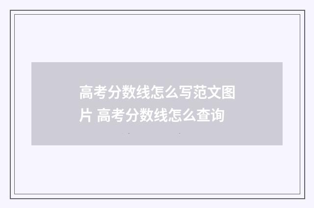 高考分数线怎么写范文图片 高考分数线怎么查询