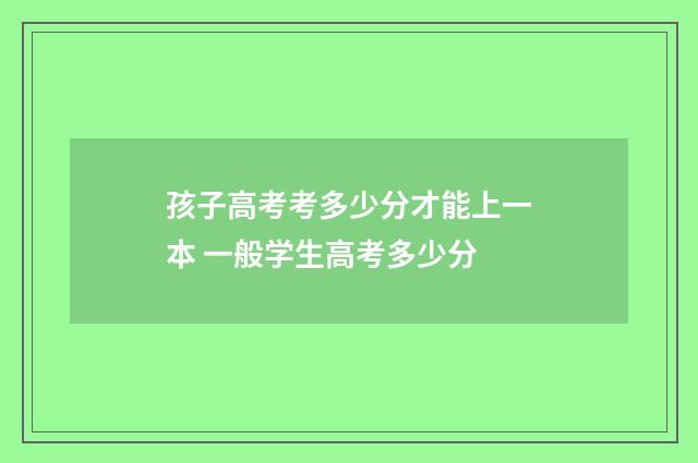 孩子高考考多少分才能上一本 一般学生高考多少分