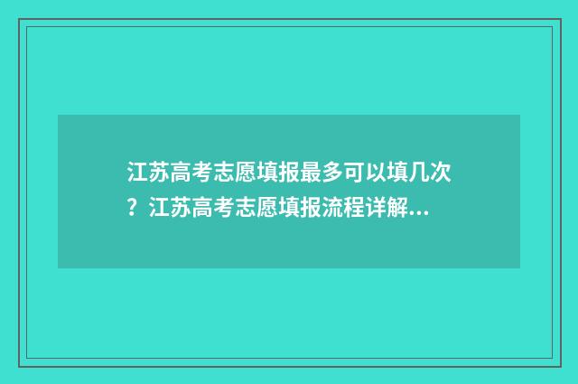 江苏高考志愿填报最多可以填几次？江苏高考志愿填报流程详解 江苏高考志愿填报官网网址