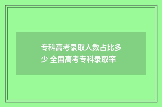 专科高考录取人数占比多少 全国高考专科录取率