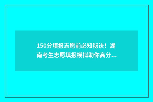150分填报志愿前必知秘诀！湖南考生志愿填报模拟助你高分录取
