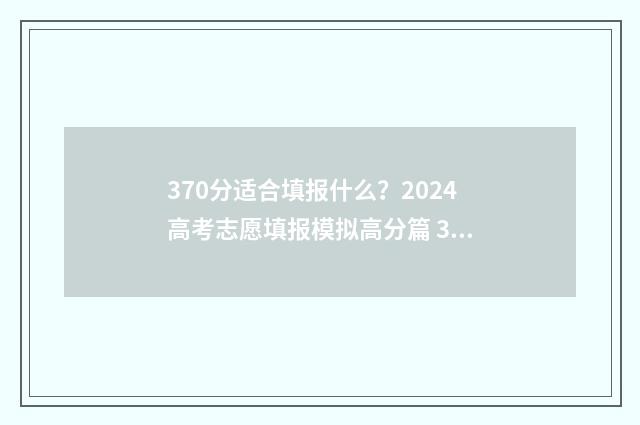 370分适合填报什么?2024高考志愿填报模拟高分篇 370分能考上什么学校