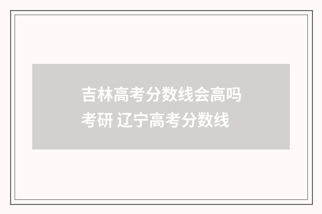 吉林高考分数线会高吗考研 辽宁高考分数线