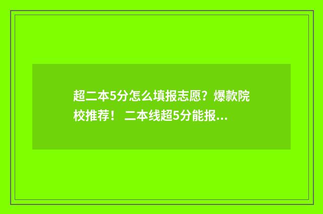 超二本5分怎么填报志愿？爆款院校推荐！ 二本线超5分能报二本学校吗