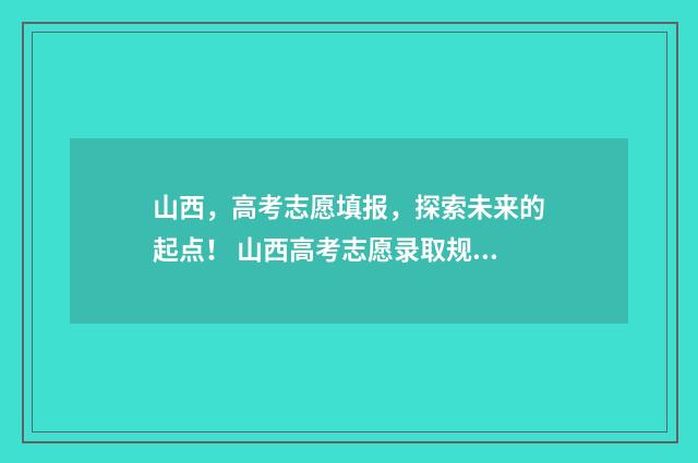 山西，高考志愿填报，探索未来的起点！ 山西高考志愿录取规则
