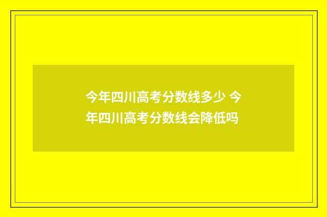 今年四川高考分数线多少 今年四川高考分数线会降低吗