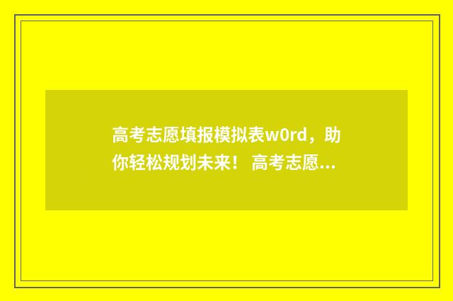 高考志愿填报模拟表w0rd，助你轻松规划未来！ 高考志愿填报模拟投档什么意思