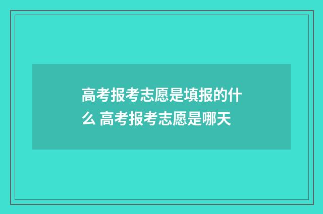 高考报考志愿是填报的什么 高考报考志愿是哪天