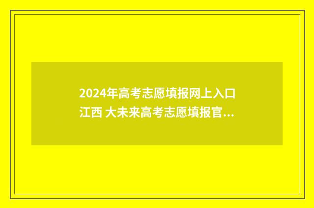 2024年高考志愿填报网上入口江西 大未来高考志愿填报官网