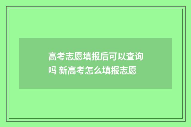 高考志愿填报后可以查询吗 新高考怎么填报志愿