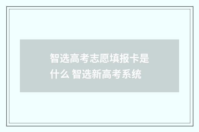 智选高考志愿填报卡是什么 智选新高考系统