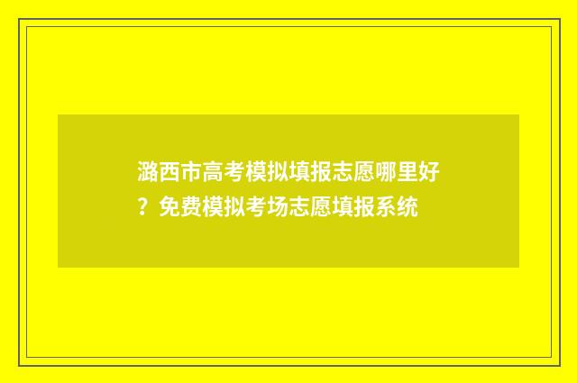 潞西市高考模拟填报志愿哪里好?免费模拟考场志愿填报系统