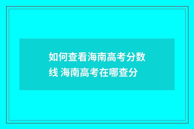 如何查看海南高考分数线 海南高考在哪查分