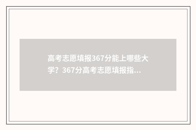 高考志愿填报367分能上哪些大学？367分高考志愿填报指南 高考志愿填报360怎么填
