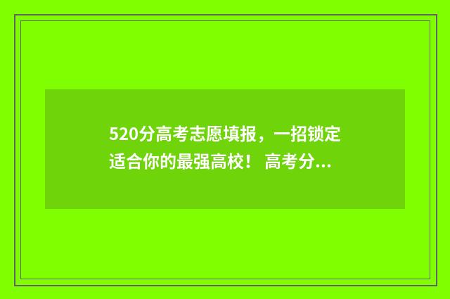520分高考志愿填报，一招锁定适合你的最强高校！ 高考分数520分