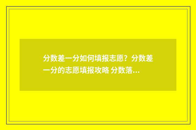 分数差一分如何填报志愿？分数差一分的志愿填报攻略 分数落差太大怎么办