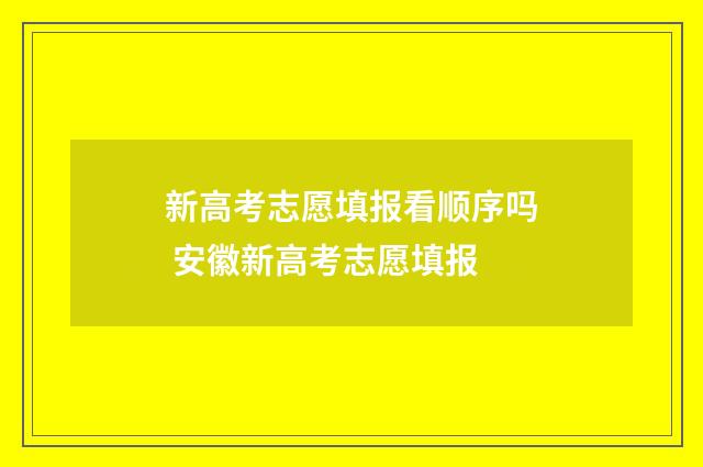 新高考志愿填报看顺序吗 安徽新高考志愿填报