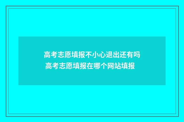 高考志愿填报不小心退出还有吗 高考志愿填报在哪个网站填报