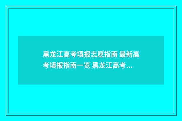 黑龙江高考填报志愿指南 最新高考填报指南一览 黑龙江高考填报志愿是什么时间
