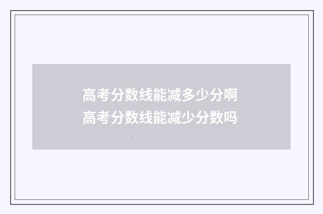 高考分数线能减多少分啊 高考分数线能减少分数吗