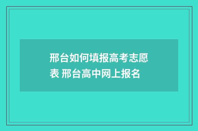 邢台如何填报高考志愿表 邢台高中网上报名