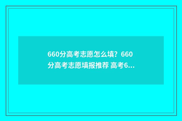 660分高考志愿怎么填？660分高考志愿填报推荐 高考660分意味着什么