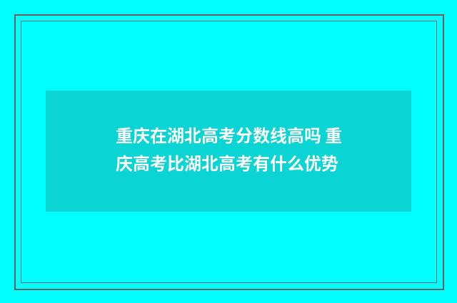 重庆在湖北高考分数线高吗 重庆高考比湖北高考有什么优势
