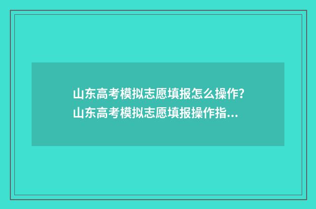 山东高考模拟志愿填报怎么操作？山东高考模拟志愿填报操作指南 山东高考模拟志愿填报演练