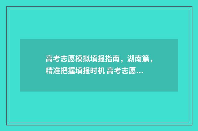 高考志愿模拟填报指南，湖南篇，精准把握填报时机 高考志愿模拟填报表样本