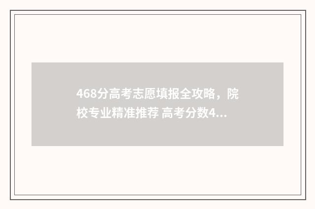 468分高考志愿填报全攻略,院校专业精准推荐 高考分数468什么位次