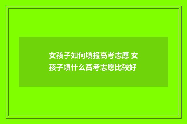 女孩子如何填报高考志愿 女孩子填什么高考志愿比较好