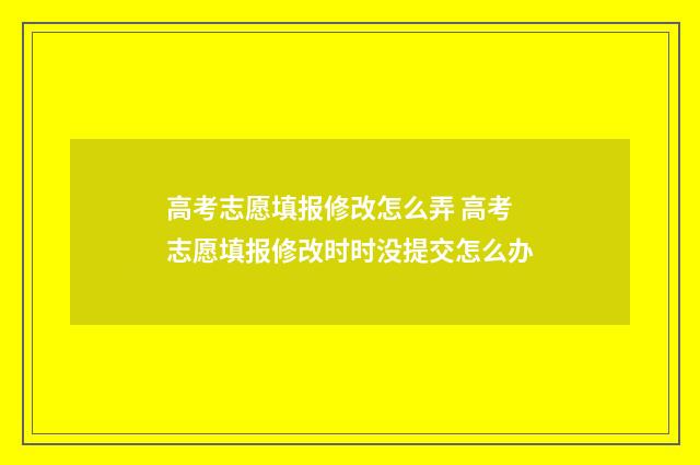 高考志愿填报修改怎么弄 高考志愿填报修改时时没提交怎么办