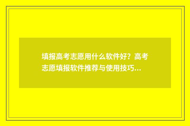 填报高考志愿用什么软件好?高考志愿填报软件推荐与使用技巧 填报高考志愿用什么浏览器