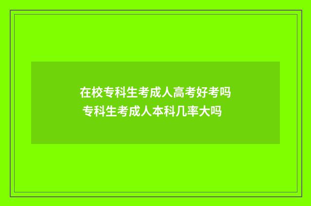 在校专科生考成人高考好考吗 专科生考成人本科几率大吗
