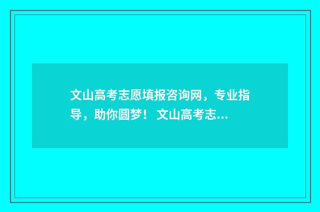 文山高考志愿填报咨询网,专业指导,助你圆梦! 文山高考志愿填报一对一