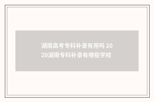 湖南高考专科补录有用吗 2020湖南专科补录有哪些学校
