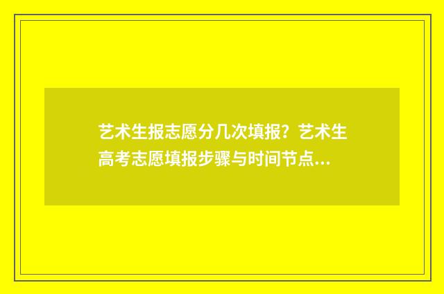 艺术生报志愿分几次填报？艺术生高考志愿填报步骤与时间节点汇总 艺术生志愿录取规则