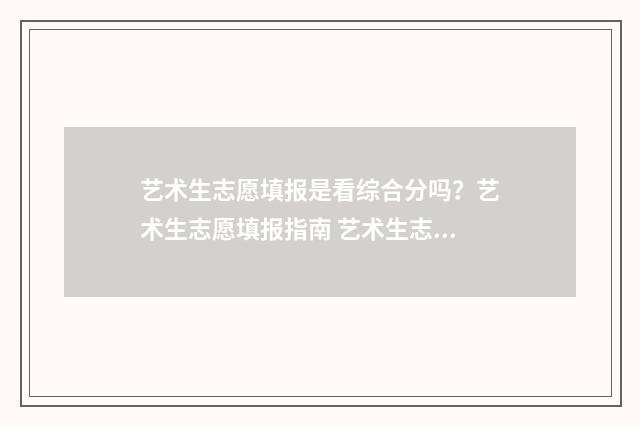 艺术生志愿填报是看综合分吗？艺术生志愿填报指南 艺术生志愿填报系统