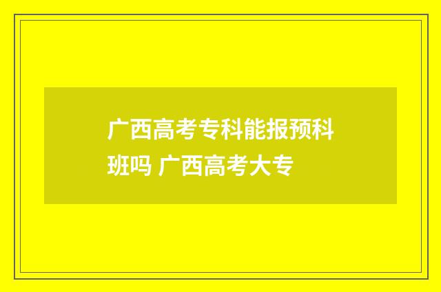 广西高考专科能报预科班吗 广西高考大专