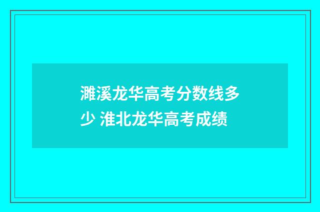 濉溪龙华高考分数线多少 淮北龙华高考成绩