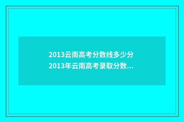 2013云南高考分数线多少分 2013年云南高考录取分数线表
