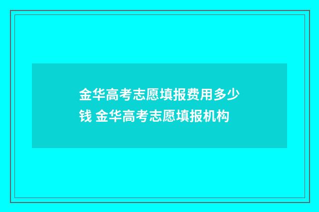 金华高考志愿填报费用多少钱 金华高考志愿填报机构