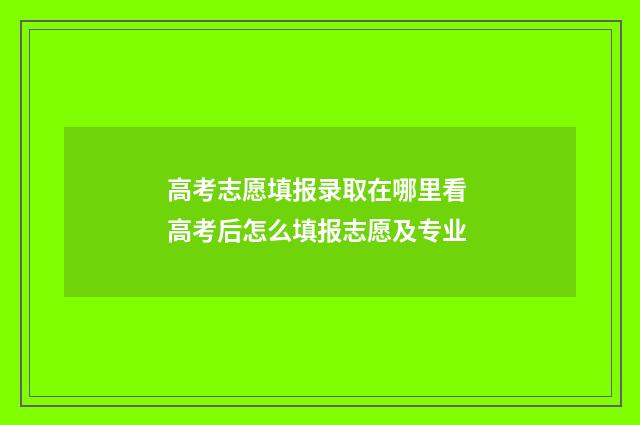 高考志愿填报录取在哪里看 高考后怎么填报志愿及专业