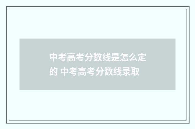 中考高考分数线是怎么定的 中考高考分数线录取