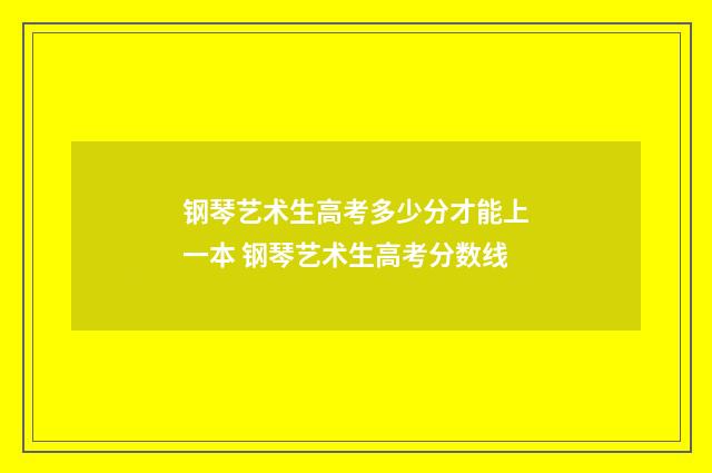 钢琴艺术生高考多少分才能上一本 钢琴艺术生高考分数线
