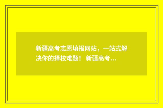 新疆高考志愿填报网站,一站式解决你的择校难题! 新疆高考志愿填报系统操作流程图