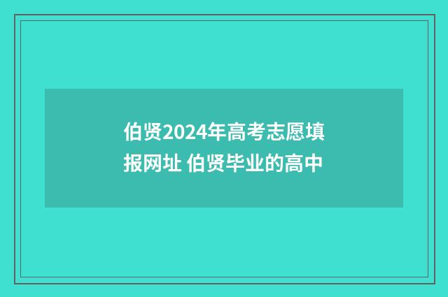 伯贤2024年高考志愿填报网址 伯贤毕业的高中