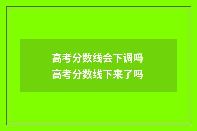 高考分数线会下调吗 高考分数线下来了吗