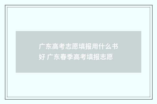 广东高考志愿填报用什么书好 广东春季高考填报志愿
